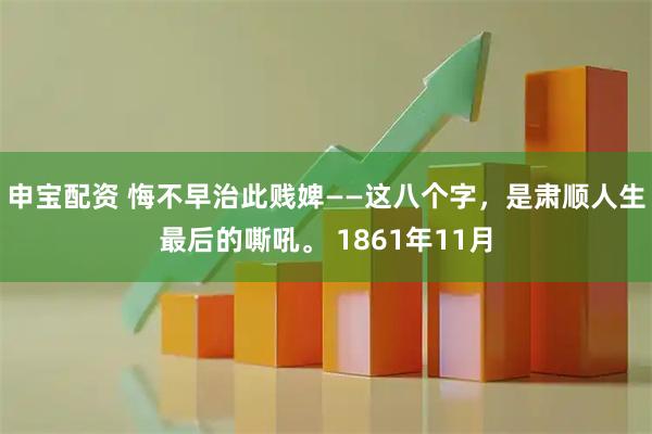 申宝配资 悔不早治此贱婢——这八个字，是肃顺人生最后的嘶吼。 1861年11月