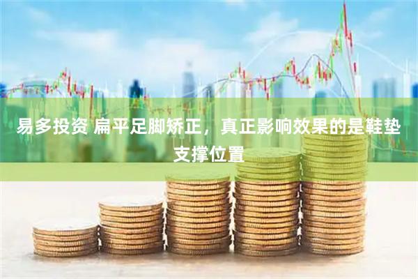 易多投资 扁平足脚矫正，真正影响效果的是鞋垫支撑位置