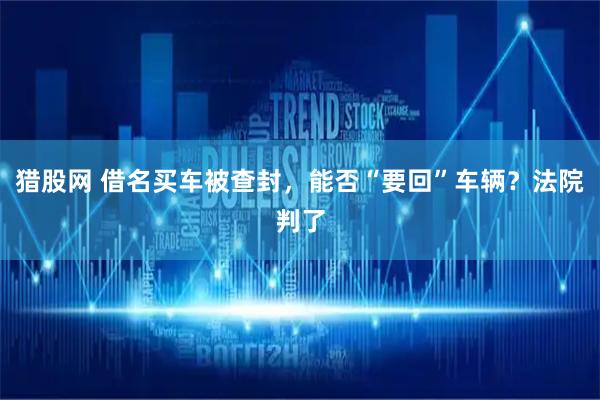 猎股网 借名买车被查封，能否“要回”车辆？法院判了
