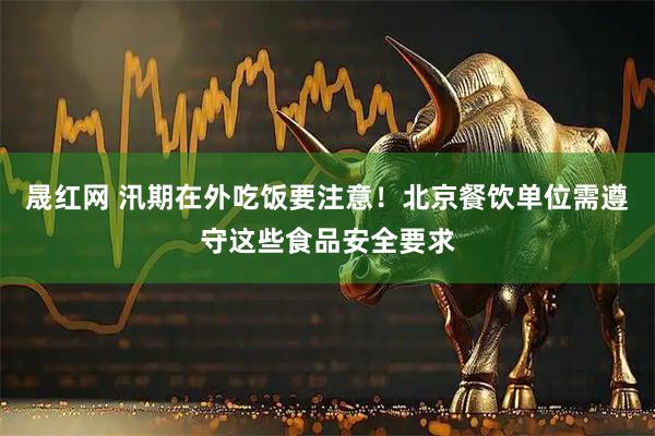 晟红网 汛期在外吃饭要注意！北京餐饮单位需遵守这些食品安全要求