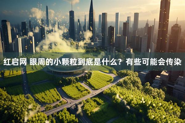 红启网 眼周的小颗粒到底是什么？有些可能会传染