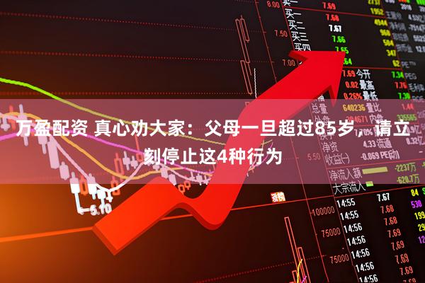 万盈配资 真心劝大家：父母一旦超过85岁，请立刻停止这4种行为