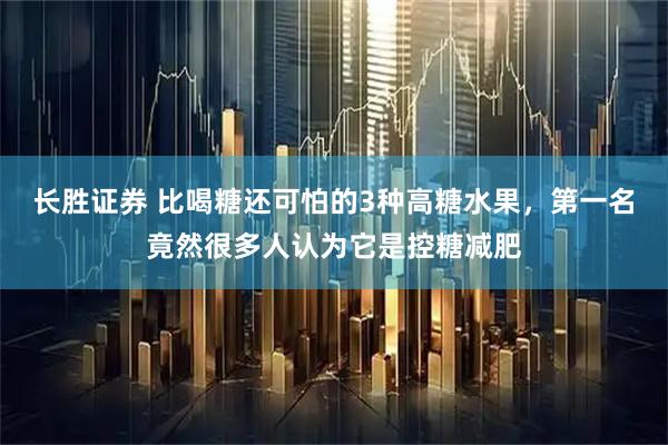 长胜证券 比喝糖还可怕的3种高糖水果，第一名竟然很多人认为它是控糖减肥