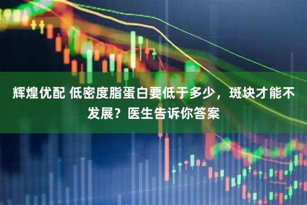 辉煌优配 低密度脂蛋白要低于多少，斑块才能不发展？医生告诉你答案