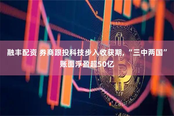 融丰配资 券商跟投科技步入收获期, “三中两国”账面浮盈超50亿
