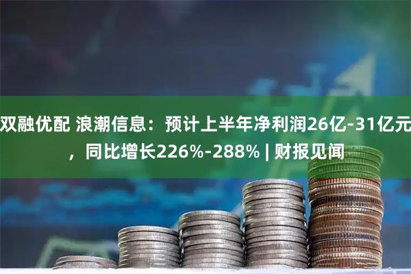 双融优配 浪潮信息：预计上半年净利润26亿-31亿元，同比增长226%-288% | 财报见闻