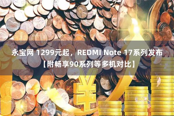 永宝网 1299元起，REDMI Note 17系列发布【附畅享90系列等多机对比】