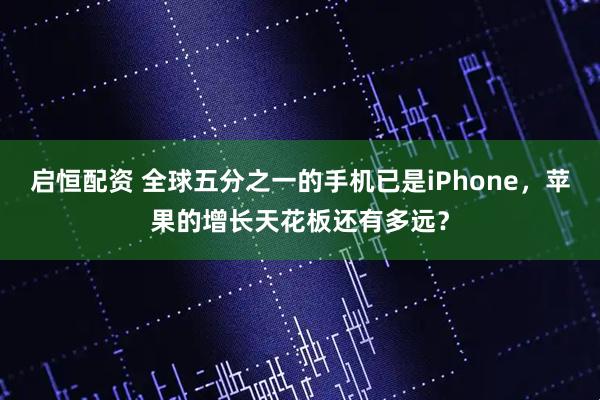 启恒配资 全球五分之一的手机已是iPhone，苹果的增长天花板还有多远？