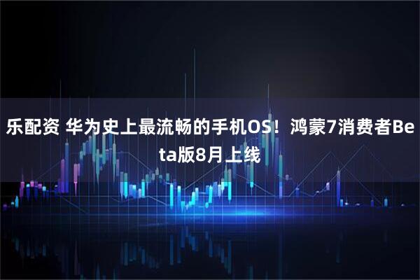 乐配资 华为史上最流畅的手机OS！鸿蒙7消费者Beta版8月上线