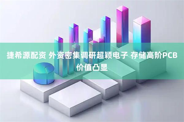 捷希源配资 外资密集调研超颖电子 存储高阶PCB价值凸显