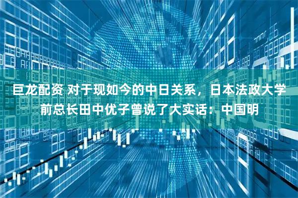 巨龙配资 对于现如今的中日关系，日本法政大学前总长田中优子曾说了大实话：中国明