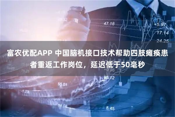 富农优配APP 中国脑机接口技术帮助四肢瘫痪患者重返工作岗位，延迟低于50毫秒