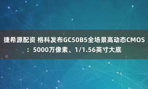 捷希源配资 格科发布GC50B5全场景高动态CMOS：5000万像素、1/1.56英寸大底