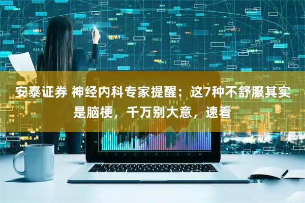 安泰证券 神经内科专家提醒：这7种不舒服其实是脑梗，千万别大意，速看