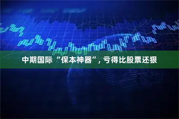 中期国际 “保本神器”, 亏得比股票还狠