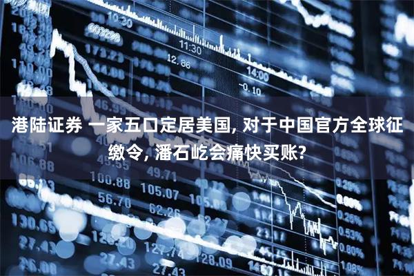 港陆证券 一家五口定居美国, 对于中国官方全球征缴令, 潘石屹会痛快买账?